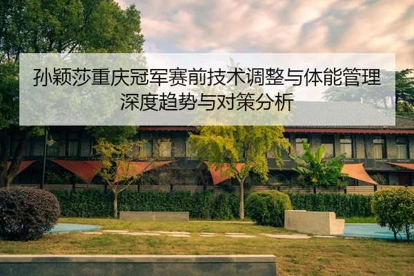 孙颖莎重庆冠军赛前技术调整与体能管理深度趋势与对策分析