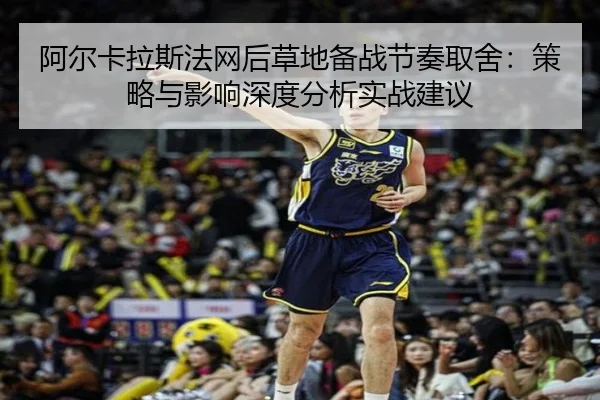 阿尔卡拉斯法网后草地备战节奏取舍：策略与影响深度分析实战建议